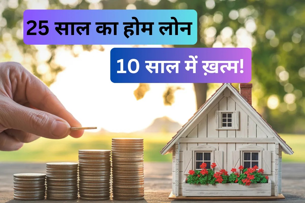 25 साल का होम लोन 10 साल में हो जाएगा खत्म! बचेंगे 35 लाख रुपये से ज्यादा, ये है 3 स्टेप फॉर्मूला