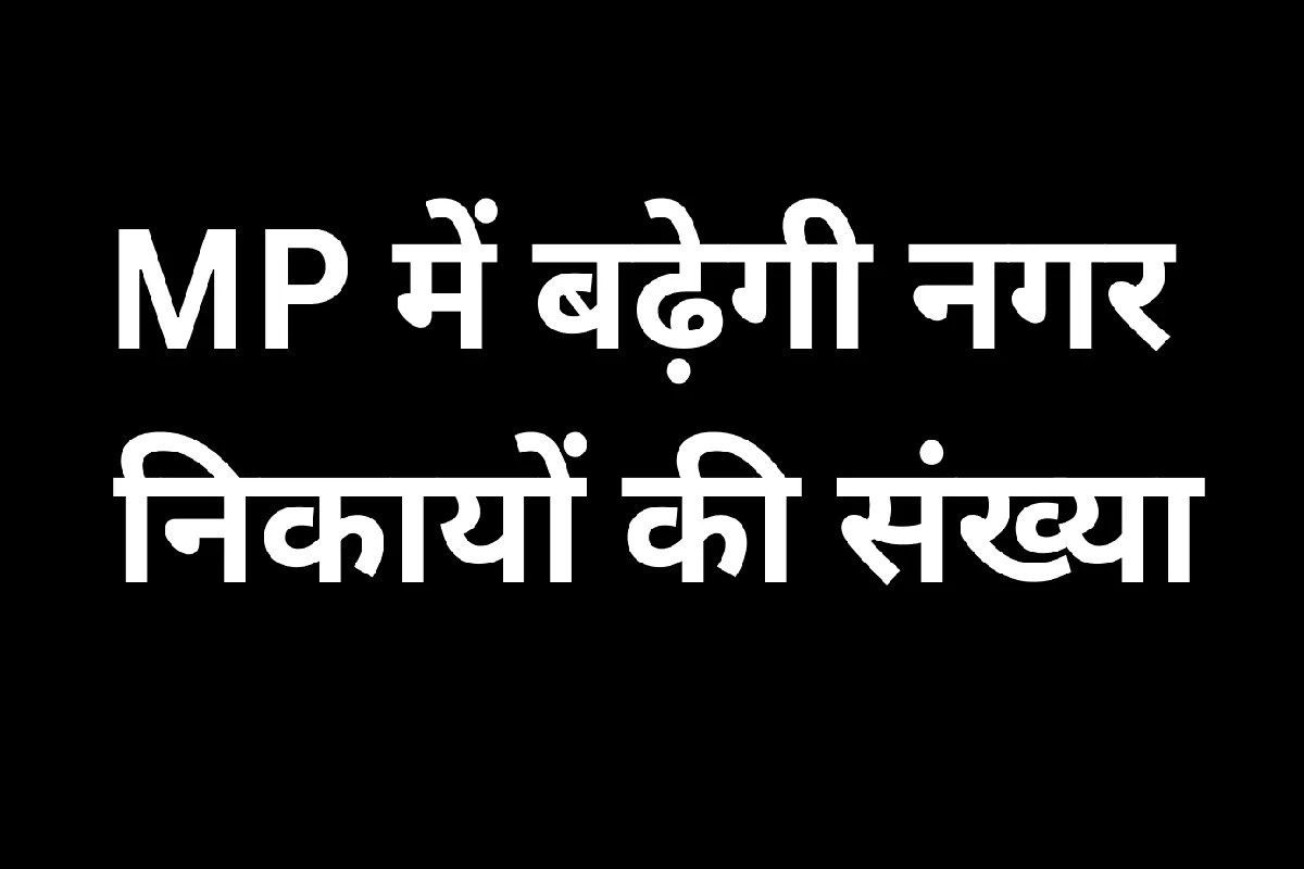 बड़ी खबर: MP में बढ़ेगी नगर निकायों की संख्या, गांवों को शहर बनाने की भी तैयारी